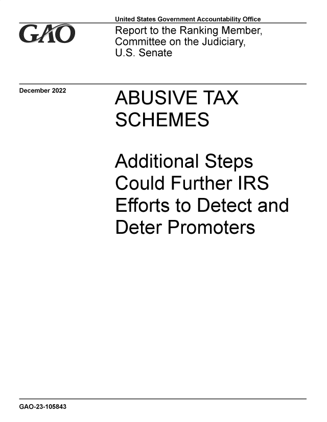 handle is hein.gao/gaoodc0001 and id is 1 raw text is: United States Government Accountability Office
Report to the Ranking Member,
Committee on the Judiciary,
U.S. Senate

December 2022

ABUSIVE TAX

SCHEMES

Addition

al

Steps

Could Further IRS
Efforts to Detect and
Deter Promoters

GAO-23-105843


