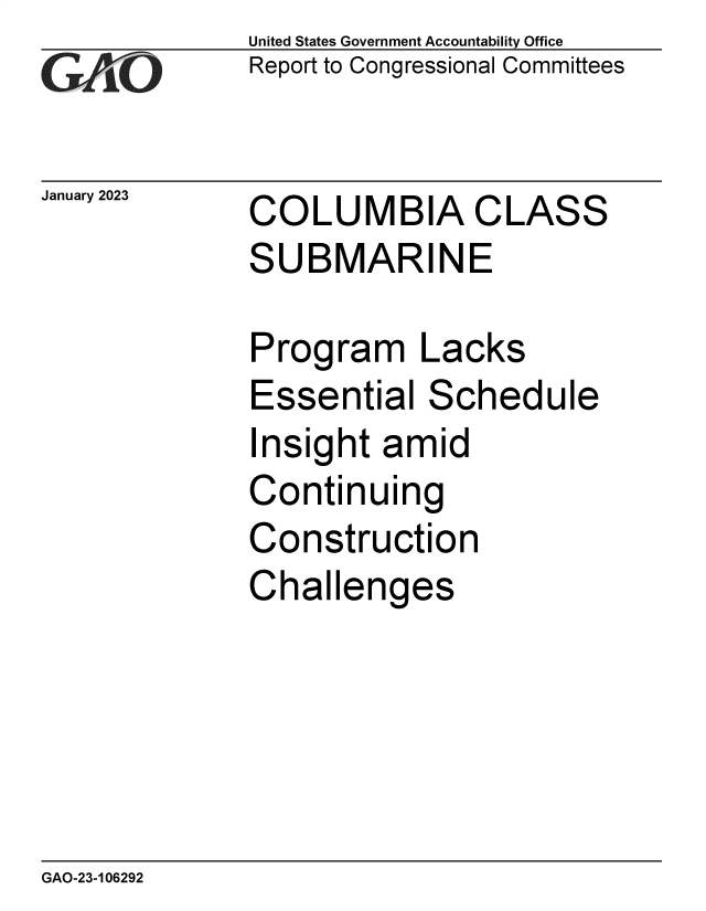 handle is hein.gao/gaoodx0001 and id is 1 raw text is: United States Government Accountability Office
Report to Congressional Committees

January 2023

COLUMBIA CLASS
SUBMARINE
Program Lacks
Essential Schedule

I

nsight amid

Continuing
Construction
Challenges

GAO-23-106292


