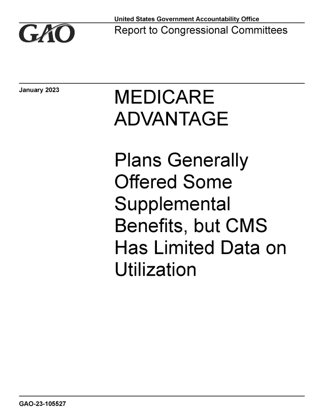 handle is hein.gao/gaooeu0001 and id is 1 raw text is: United States Government Accountability Office
Report to Congressional Committees

January 2023

MEDICARE
ADVANTAGE

Plans Generally
Offered Some
Supplemental
Benefits, but CMS
Has Limited Data on
Utilization

GAO-23-105527


