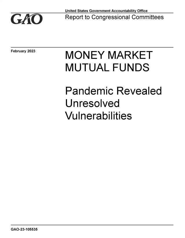 handle is hein.gao/gaoofg0001 and id is 1 raw text is: United States Government Accountability Office
Report to Congressional Committees

February 2023

MONEY MARKET
MUTUAL FUNDS
Pandemic Revealed
Unresolved
Vulnerabilities

GAO-23-105535


