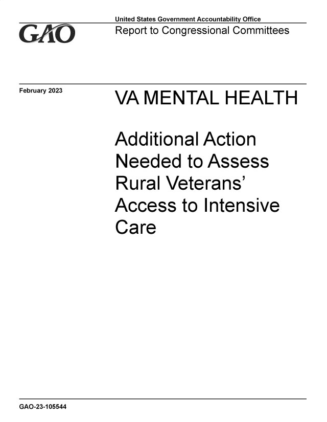 handle is hein.gao/gaoogh0001 and id is 1 raw text is: United States Government Accountability Office
Report to Congressional Committees

February 2023

VA MENTAL HEALTH

Additional Action
Needed to Assess
Rural Veterans'

Access to

Intensive

Care

GAO-23-105544


