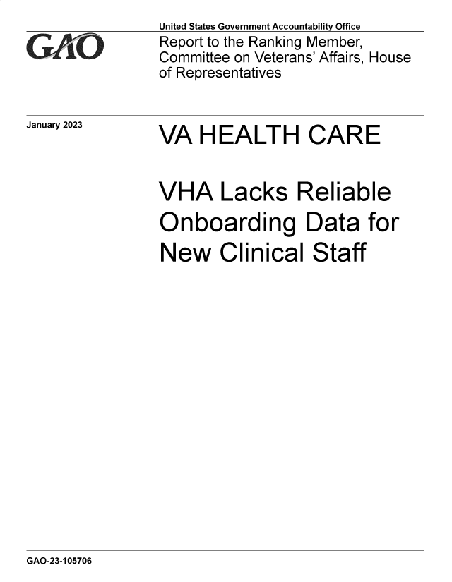 handle is hein.gao/gaoohh0001 and id is 1 raw text is: United States Government Accountability Office
Report to the Ranking Member,
Committee on Veterans' Affairs, House
of Representatives


January 2023


VA   HEALTH CARE


VHA Lacks Reliable

Onboarding Data for

New Clinical Staff


GAO-23-105706


