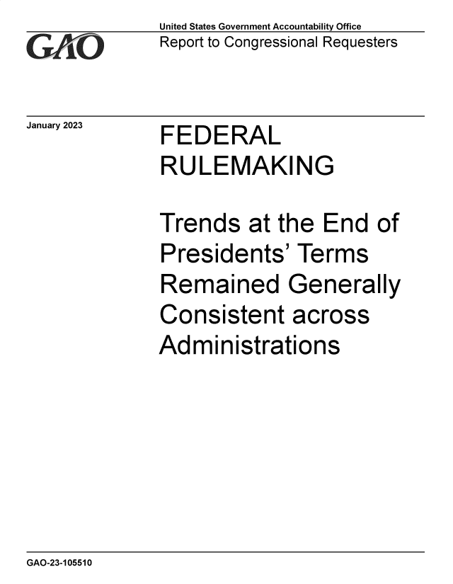 handle is hein.gao/gaoohv0001 and id is 1 raw text is: United States Government Accountability Office
Report to Congressional Requesters


January 2023


FEDERAL
RULEMAKING


Trends   at the  End  of
Presidents'   Terms
Remained Generally
Consistent across
Administrations


GAO-23-105510


, ,
  ;


