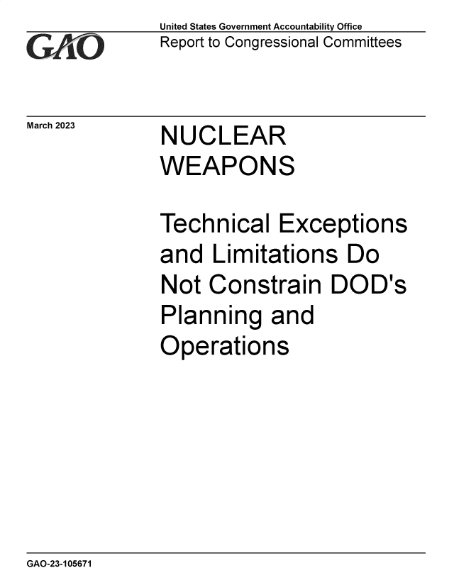 handle is hein.gao/gaooim0001 and id is 1 raw text is: United States Government Accountability Office
Report to Congressional Committees


March 2023


NUCLEAR
WEAPONS


Technical   Exceptions
and  Limitations   Do
Not  Constrain DOD's
Planning   and
Operations


GAO-23-105671


