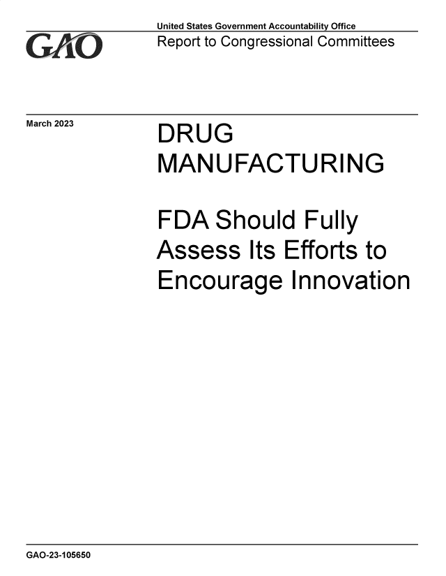 handle is hein.gao/gaooip0001 and id is 1 raw text is: United States Government Accountability Office
Report to Congressional Committees

March 2023

DRUG

MANUFACTURING
FDA Should Fully

Assess

Its Efforts to

Encourage Innovation

GAO-23-105650


