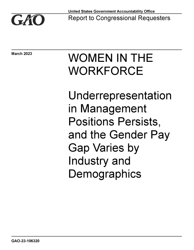 handle is hein.gao/gaooiu0001 and id is 1 raw text is: United States Government Accountability Office
Report to Congressional Requesters

March 2023

WOMEN IN THE
WORKFORCE

Underrepresentation
in Management
Positions Persists,
and the Gender Pay
Gap Varies by
Industry and
Demographics

GAO-23-106320


