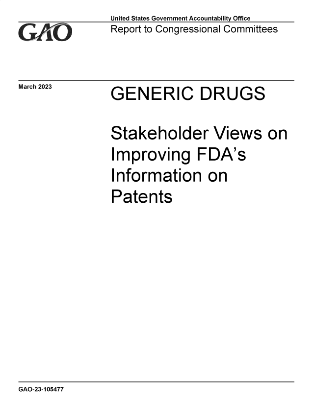 handle is hein.gao/gaooiy0001 and id is 1 raw text is: United States Government Accountability Office
Report to Congressional Committees

March 2023

GENERIC DRUGS

Stakeholder Views on
Improving FDA's
Information on
Patents

GAO-23-105477

T        -


