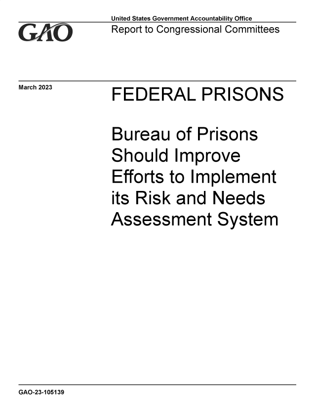 handle is hein.gao/gaoojn0001 and id is 1 raw text is: United States Government Accountability Office
Report to Congressional Committees

March 2023

FEDERAL PRISONS

Bureau of Prisons

S

hould Improve

Efforts to Implement
its Risk and Needs
Assessment System

GAO-23-105139

777


