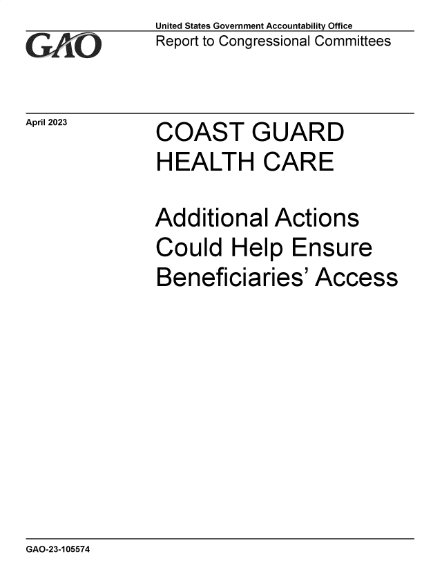 handle is hein.gao/gaoolb0001 and id is 1 raw text is: United States Government Accountability Office
Report to Congressional Committees


April 2023


COAST GUARD


HEALTH CARE

Additional   Actions
Could   Help   Ensure
Beneficiaries' Access


GAO-23-105574


