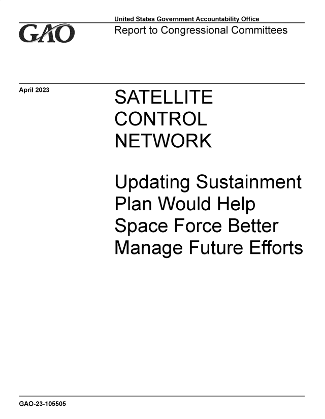 handle is hein.gao/gaooll0001 and id is 1 raw text is: United States Government Accountability Office
Report to Congressional Committees


April 2023


SATELLITE


CONTROL
NETWORK

Updating   Sustainment
Plan  Would   Help
Space   Force   Better
Manage Future Efforts


GAO-23-105505



