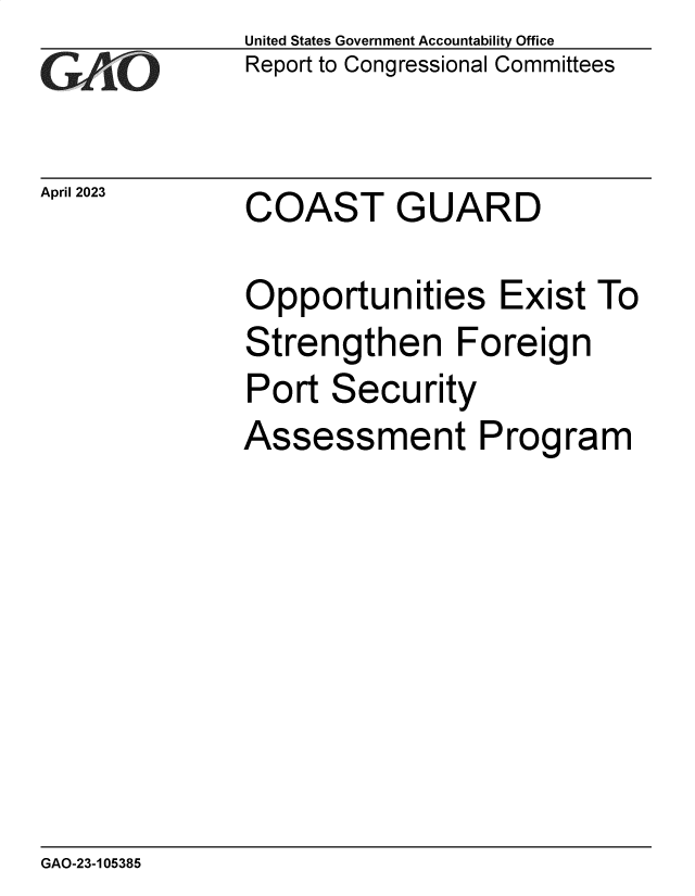 handle is hein.gao/gaoomg0001 and id is 1 raw text is: United States Government Accountability Office
Report to Congressional Committees


April 2023


COAST GUARD


Opportunities Exist To
Strengthen Foreign
Port  Security
Assessment Program


GAO-23-105385


