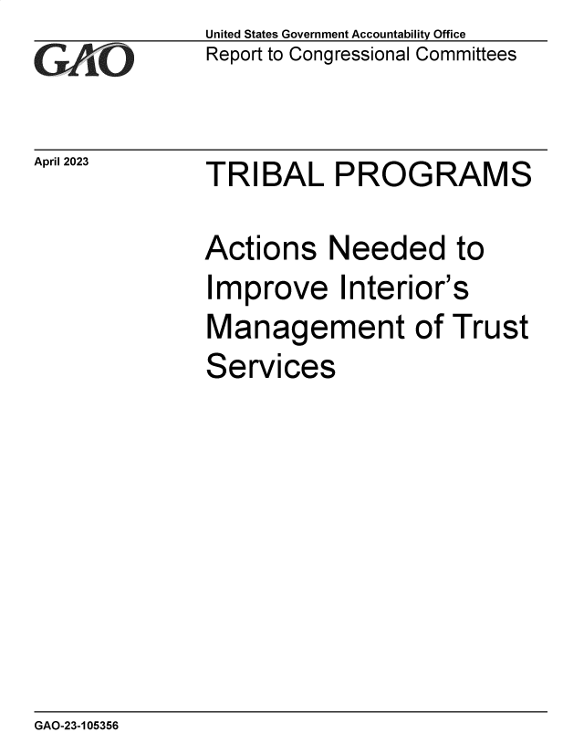 handle is hein.gao/gaoont0001 and id is 1 raw text is: United States Government Accountability Office
Report to Congressional Committees


April 2023


TRIBAL PROGRAMS


Actions   Needed to
Improve Interior's
Management of Trust
Services


GAO-23-105356



