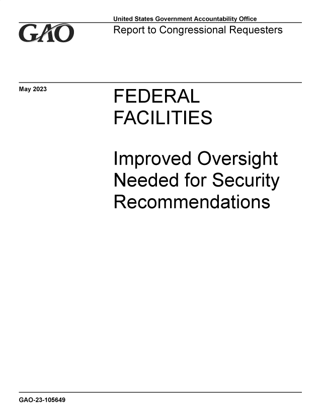handle is hein.gao/gaooos0001 and id is 1 raw text is: United States Government Accountability Office
Report to Congressional Requesters


May 2023


FEDERAL
FACILITIES


I


mproved Oversight


Needed for Security
Recommendations


GAO-23-105649


