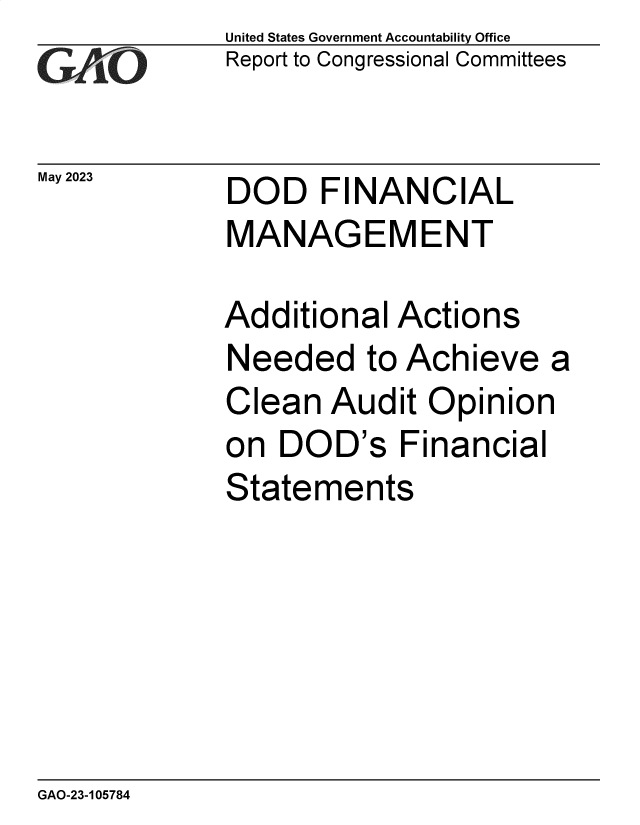 handle is hein.gao/gaoopp0001 and id is 1 raw text is: United States Government Accountability Office
Report to Congressional Committees


May 2023


DOD FINANCIAL
MANAGEMENT


Additional  Actions
Needed to Achieve a
Clean  Audit  Opinion
on  DOD's   Financial
Statements


GAO-23-105784


