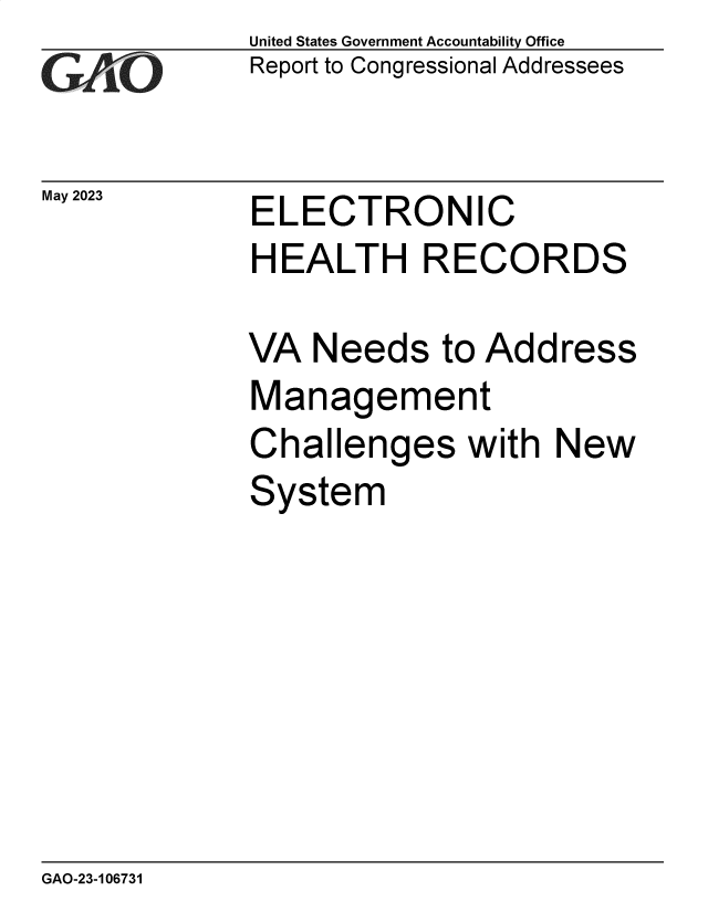 handle is hein.gao/gaooqr0001 and id is 1 raw text is: United States Government Accountability Office
Report to Congressional Addressees


May 2023


ELECTRONIC
HEALTH RECORDS


VA  Needs to   Address
Management
Challenges with New
System


GAO-23-106731


