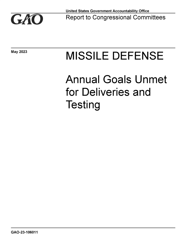 handle is hein.gao/gaooqv0001 and id is 1 raw text is: United States Government Accountability Office
Report to Congressional Committees


May 2023


MISSILE DEFENSE


Annual Goals Unmet
for  Deliveries and
Testing


GAO-23-106011


