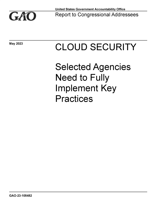 handle is hein.gao/gaooqz0001 and id is 1 raw text is: United States Government Accountability Office
Report to Congressional Addressees


May 2023


CLOUD SECURITY


Selected Agencies
Need to Fully
Implement Key
Practices


GAO-23-105482


