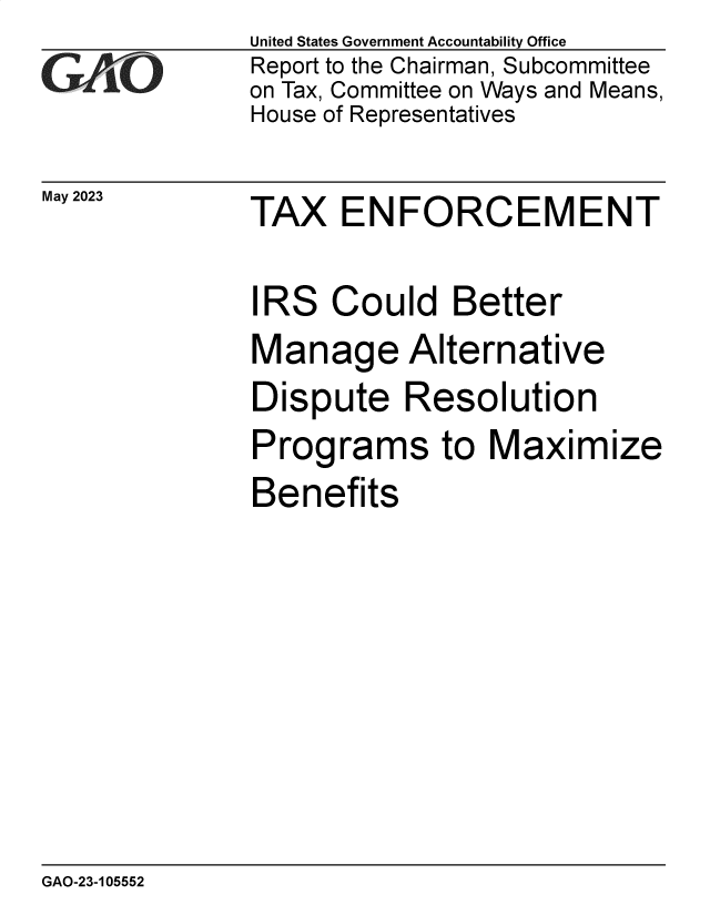 handle is hein.gao/gaoosk0001 and id is 1 raw text is: United States Government Accountability Office
Report to the Chairman, Subcommittee
on Tax, Committee on Ways and Means,
House of Representatives


May 2023


TAX   ENFORCEMENT


IRS   Could   Better
Manage Alternative
Dispute Resolution
Programs to Maximize
Benefits


GAO-23-105552


