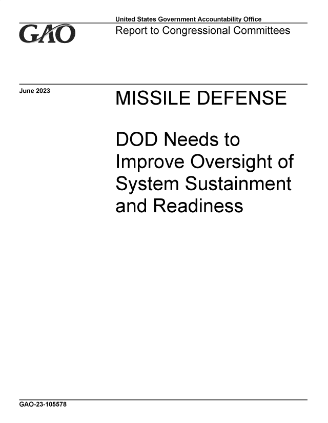 handle is hein.gao/gaooth0001 and id is 1 raw text is: United States Government Accountability Office
Report to Congressional Committees


June 2023


MISSILE DEFENSE


DOD Needs to
Improve Oversight of
System Sustainment
and   Readiness


GAO-23-105578


