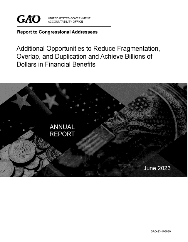 handle is hein.gao/gaooua0001 and id is 1 raw text is: 

GAO ri


UNITED STATES GOVERNMENT
ACCOUNTABILITY OFFICE


Report to Congressional Addressees


Additional Opportunities  to Reduce   Fragmentation,
Overlap,  and  Duplication and  Achieve  Billions of
Dollars in Financial Benefits


GAO-23-106089


