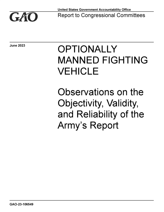 handle is hein.gao/gaoovn0001 and id is 1 raw text is: United States Government Accountability Office
Report to Congressional Committees


June 2023


OPTIONALLY


MANNED FIGHTING
VEHICLE

Observations on the
Objectivity,  Validity,
and   Reliability of the
Army's   Report


GAO-23-106549


