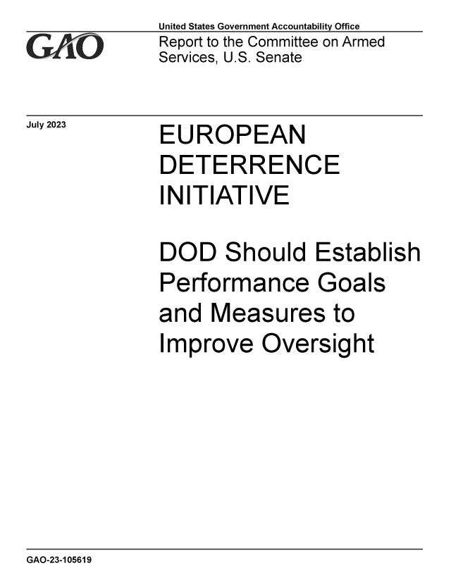 handle is hein.gao/gaoowz0001 and id is 1 raw text is: United States Government Accountability Office
Report to the Committee on Armed
Services, U.S. Senate


EUROPEAN
DETERRENCE


I


NITIATIVE


DOD


S


hould  Establish


Performance Goals
and  Measures to
Improve   Oversight


GAO-23-105619


July 2023


