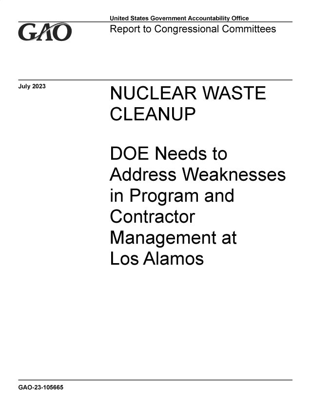 handle is hein.gao/gaooxz0001 and id is 1 raw text is: United States Government Accountability Office
Report to Congressional Committees


July 2023


NUCLEAR WASTE
CLEANUP


DOE Needs to
Address   Weaknesses
in Program   and
Contractor
Management at
Los  Alamos


GAO-23-105665


