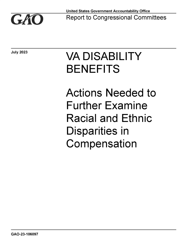 handle is hein.gao/gaooyu0001 and id is 1 raw text is: United States Government Accountability Office
Report to Congressional Committees


July 2023


VA  DISABILITY
BENEFITS


Actions   Needed to
Further   Examine
Racial   and  Ethnic
Disparities   in
Compensation


GAO-23-106097


