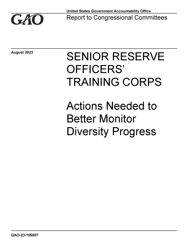 handle is hein.gao/gaopcg0001 and id is 1 raw text is: United States Government Accountability Office
Report to Congressional Committees


August 2023


SENIOR RESERVE


OFFICERS'


TRAININ


G


CORPS


Actions   Needed to
Better  Monitor
Diversity   Progress


GAO-23-105857


