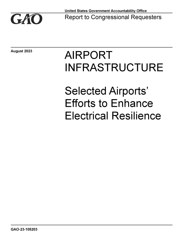 handle is hein.gao/gaopci0001 and id is 1 raw text is: United States Government Accountability Office
Report to Congressional Requesters


August 2023


AIRPORT


INFRASTRUCTURE

Selected Airports'
Efforts  to  Enhance
Electrical   Resilience


GAO-23-105203


