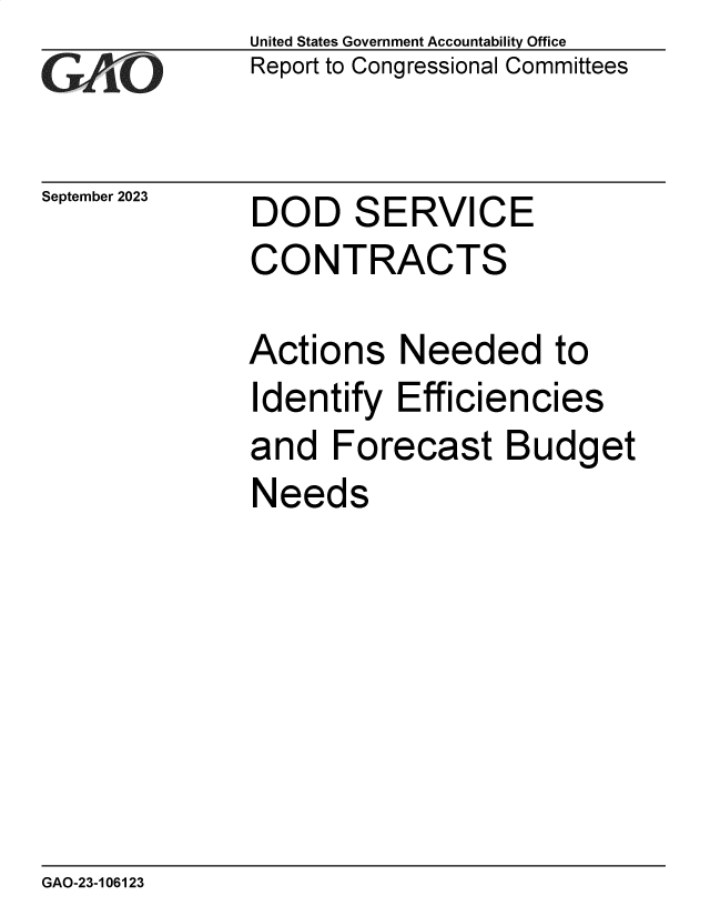 handle is hein.gao/gaopda0001 and id is 1 raw text is: United States Government Accountability Office
Report to Congressional Committees


September 2023


DOD SERVICE
CONTRACTS


Actions   Needed to
Identify  Efficiencies
and   Forecast Budget
Needs


GAO-23-106123



