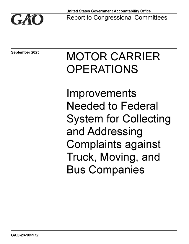 handle is hein.gao/gaoped0001 and id is 1 raw text is: United States Government Accountability Office
Report to Congressional Committees


September 2023


MOTOR CARRIER
OPERATIONS


Improvements
Needed to Federal
System   for Collecting
and  Addressing
Complaints   against
Truck,  Moving,  and
Bus  Companies


GAO-23-105972


