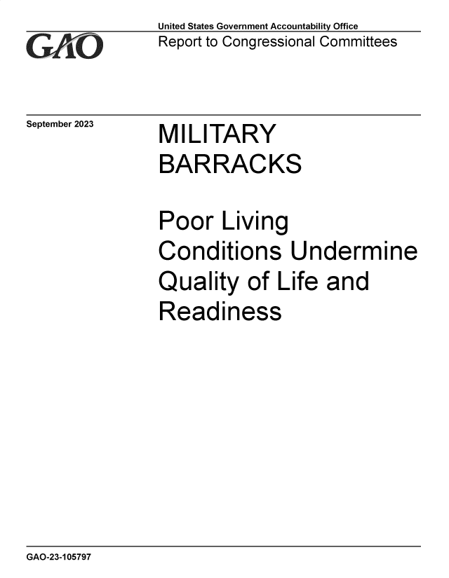handle is hein.gao/gaopee0001 and id is 1 raw text is: United States Government Accountability Office
Report to Congressional Committees


September 2023


MILITARY


BARRACKS

Poor   Living
Conditions Undermine
Quality   of Life  and
Readiness


GAO-23-105797


