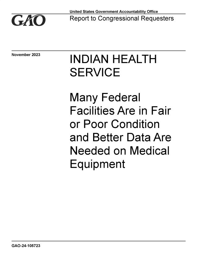 handle is hein.gao/gaopjf0001 and id is 1 raw text is: 
GAO


November 2023


United States Government Accountability Office
Report to Congressional Requesters


INDIAN HEALTH
SERVICE

Many   Federal
Facilities Are  in Fair
or Poor  Condition
and  Better  Data  Are
Needed on Medical
Equipment


GAO-24-105723


