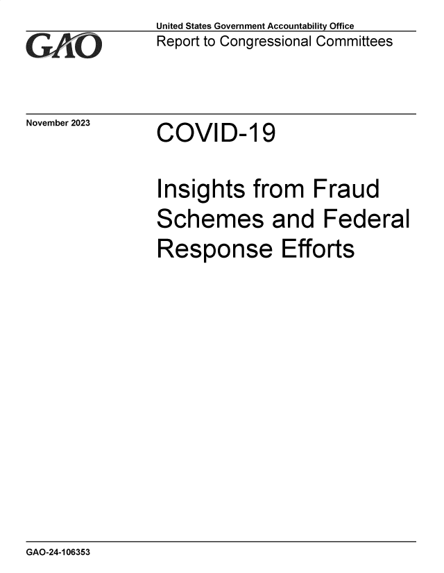 handle is hein.gao/gaopjx0001 and id is 1 raw text is: United States Government Accountability Office
Report to Congressional Committees


November 2023


COVI D- 19


Insights from Fraud
Schemes and Federal
Response Efforts


GAO-24-1 06353


