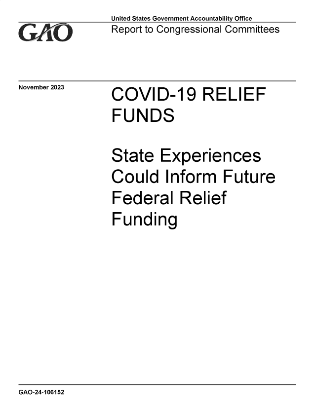 handle is hein.gao/gaopke0001 and id is 1 raw text is: United States Government Accountability Office
Report to Congressional Committees


November 2023


COVID-19 RELIEF
FUNDS

State   Experiences
Could Inform Future
Federal Relief
Funding


GAO-24-106152


