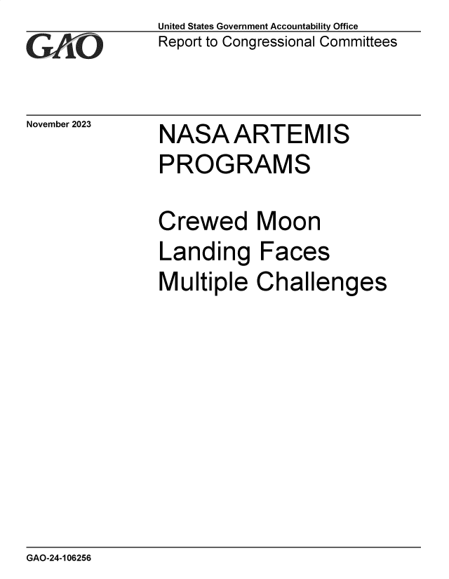 handle is hein.gao/gaopnv0001 and id is 1 raw text is: United States Government Accountability Office
Report to Congressional Committees


November 2023


NASA ARTEM IS


NASA ARTEMIS
PROGRAMS

Crewed Moon


Landing
Multiple


Faces


C


hallenges


GAO-24-106256


3



