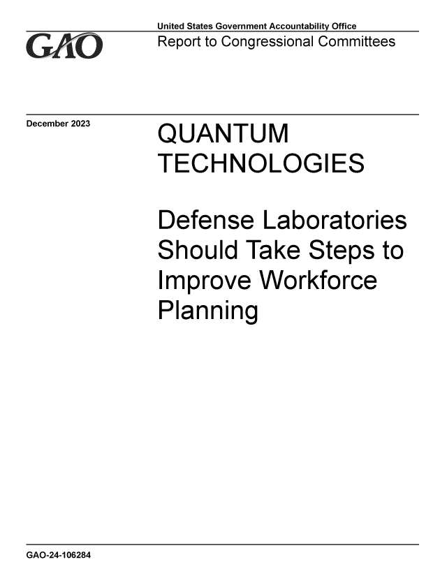 handle is hein.gao/gaopof0001 and id is 1 raw text is: United States Government Accountability Office
Report to Congressional Committees


December 2023


QUANTUM
TECHNOLOGIES


Defense Laboratories
Should   Take   Steps   to
Improve Workforce
Planning


GAO-24-106284



