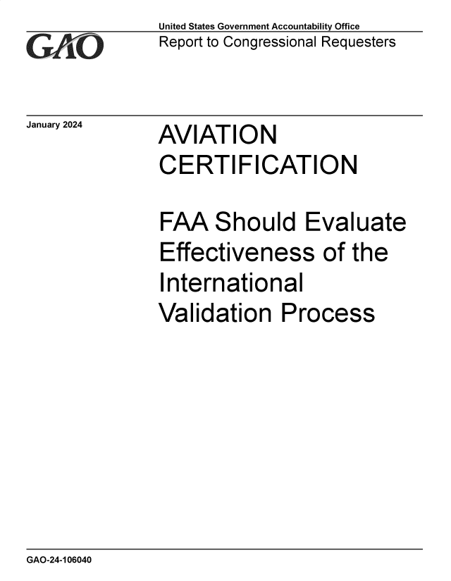 handle is hein.gao/gaopsf0001 and id is 1 raw text is: United States Government Accountability Office
Report to Congressional Requesters


January 2024


AVIATION
CERTIFICATION


FAA   Should Evaluate
Effectiveness of the
International
Validation Process


GAO-24-106040


