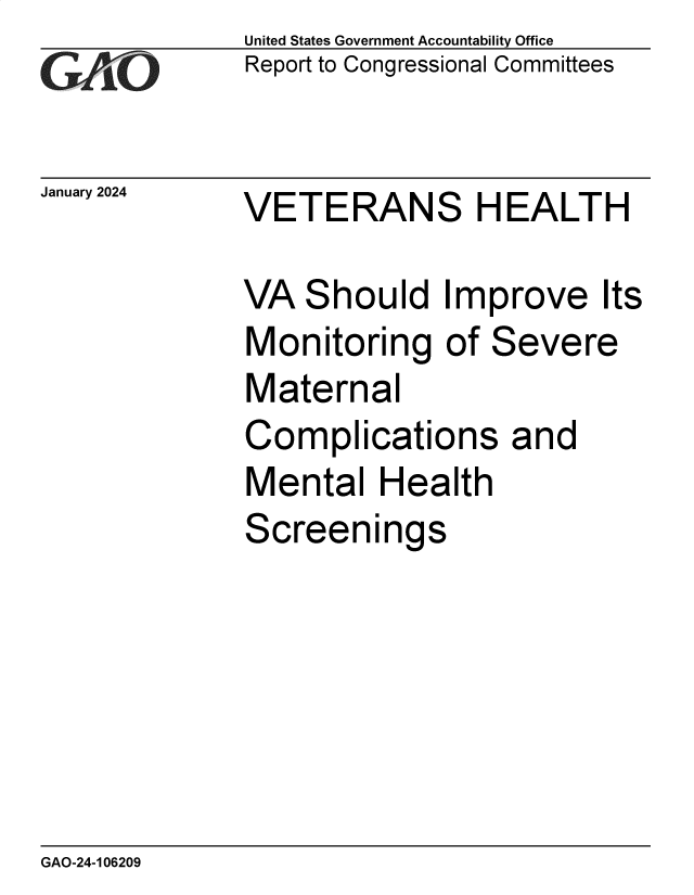 handle is hein.gao/gaopss0001 and id is 1 raw text is: United States Government Accountability Office
Report to Congressional Committees


January 2024  VETERANS HEALTH


VA  Should Improve Its
Monitoring of Severe
Maternal
Complications and
Mental   Health
Screenings


GAO-24-106209


