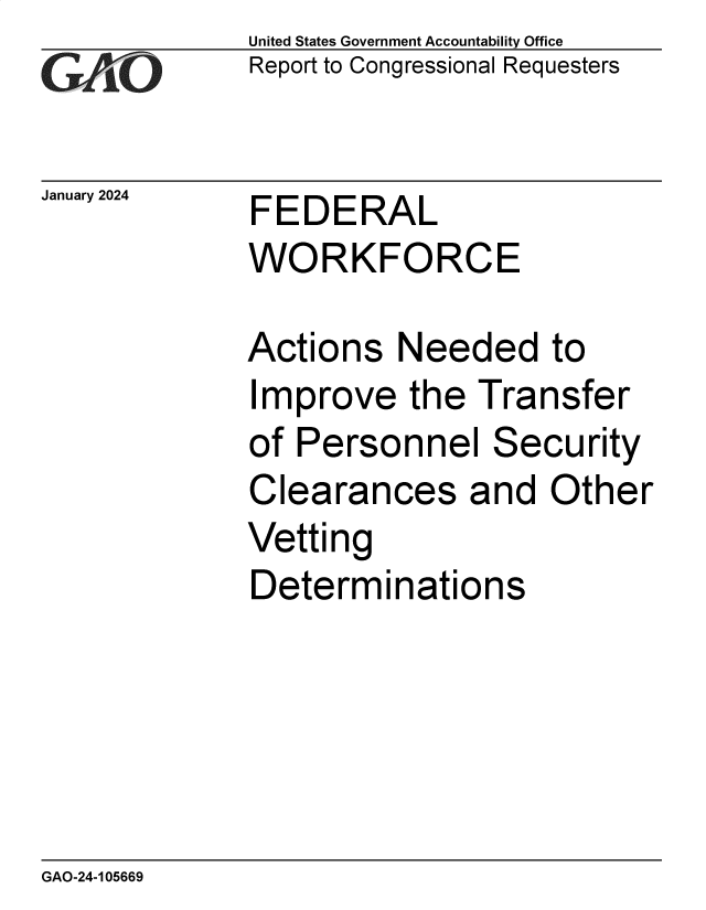 handle is hein.gao/gaoptj0001 and id is 1 raw text is: United States Government Accountability Office
Report to Congressional Requesters


January 2024


FEDERAL
WORKFORCE


Actions   Needed to
Improve   the  Transfer
of Personnel Security
Clearances and Other
Vetting
Determinations


GAO-24-105669


