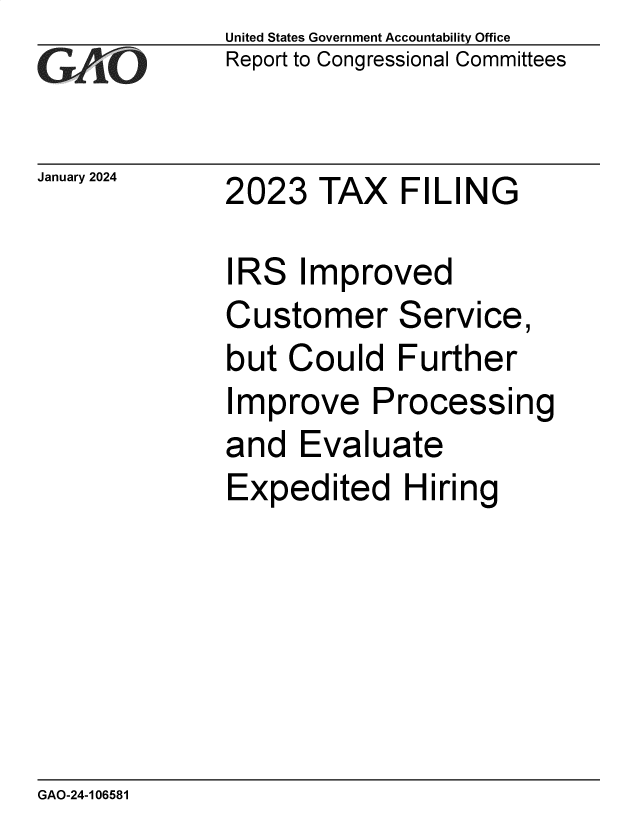 handle is hein.gao/gaopua0001 and id is 1 raw text is: United States Government Accountability Office
Report to Congressional Committees


January 2024


2023   TAX   FILING


IRS   Improved
Customer Service,
but  Could   Further
Improve Processing
and   Evaluate
Expedited Hiring


GAO-24-106581


