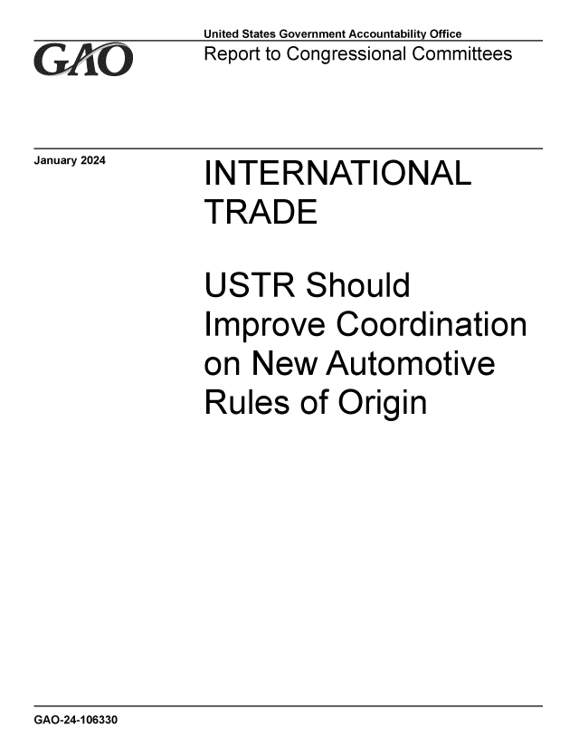 handle is hein.gao/gaopus0001 and id is 1 raw text is: United States Government Accountability Office
Report to Congressional Committees


January 2024


INTERNATIONAL
TRADE

USTR Should
Improve Coordination
on  New   Automotive
Rules   of Origin


GAO-24-106330


