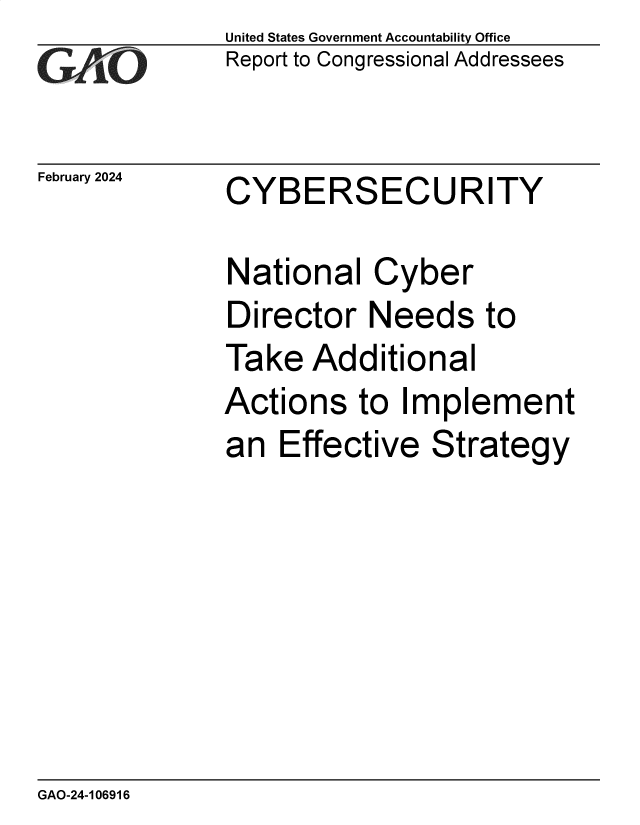 handle is hein.gao/gaopva0001 and id is 1 raw text is: United States Government Accountability Office
Report to Congressional Addressees


February 2024


CYBERSECURITY


National   Cyber
Director   Needs to
Take   Additional
Actions   to Implement
an  Effective   Strategy


GAO-24-106916



