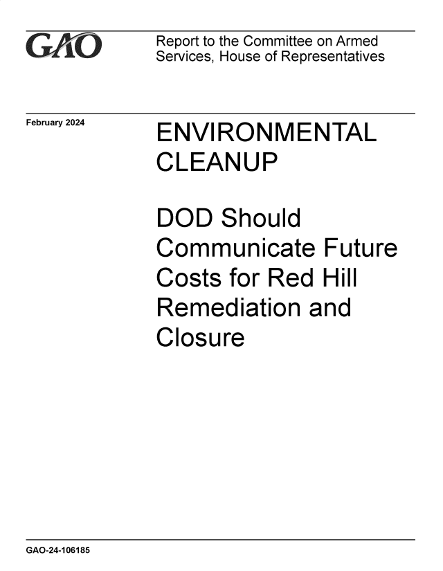 handle is hein.gao/gaopwm0001 and id is 1 raw text is: Report to the Committee on Armed
Services, House of Representatives


February 2024


ENVIRONMENTAL
CLEANUP


DOD   Should
Communicate Future
Costs  for Red  Hill
Remediation   and
Closure


GAO-24-106185



