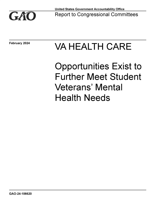 handle is hein.gao/gaopwv0001 and id is 1 raw text is: United States Government Accountability Office
Report to Congressional Committees


February 2024


VA   HEALTH CARE


Opportunities Exist to
Further   Meet Student
Veterans' Mental
Health   Needs


GAO-24-106620


