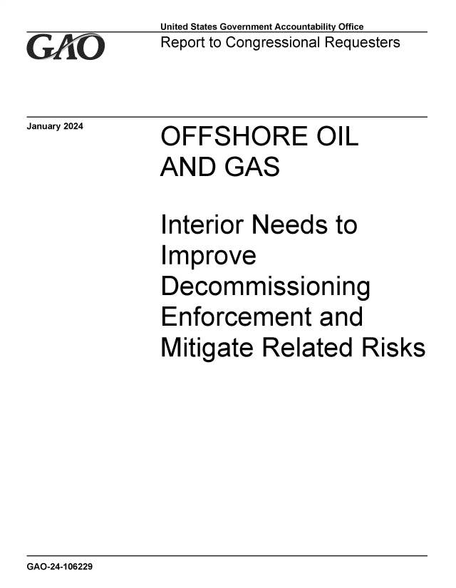 handle is hein.gao/gaopxd0001 and id is 1 raw text is: United States Government Accountability Office
Report to Congressional Requesters


January 2024  OFFSHORE OIL


AND


GAS


Interior Needs to
Improve
Decommissioning
Enforcement and
Mitigate   Related   Risks


GAO-24-106229



