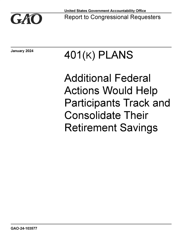 handle is hein.gao/gaopxh0001 and id is 1 raw text is: United States Government Accountability Office
Report to Congressional Requesters


January 2024


401(K)   PLANS


Additional   Federal
Actions   Would Help
Participants Track and
Consolidate Their
Retirement Savings


GAO-24-103577


