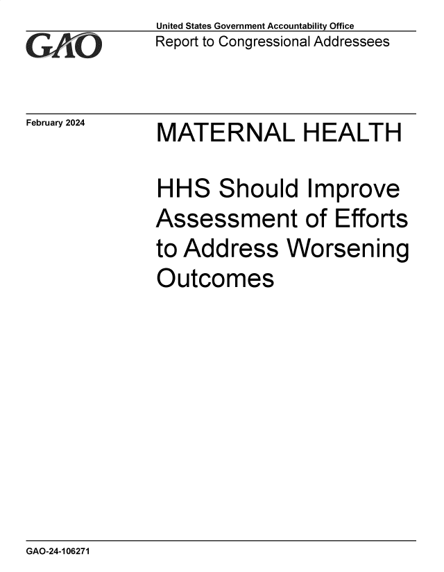 handle is hein.gao/gaopxk0001 and id is 1 raw text is: United States Government Accountability Office
Report to Congressional Addressees


February 2024


MATERNAL HEALTH


HHS Should Improve
Assessment of Efforts
to Address Worsening
Outcomes


GAO-24-106271


