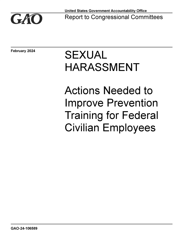 handle is hein.gao/gaopxt0001 and id is 1 raw text is: United States Government Accountability Office
Report to Congressional Committees


February 2024


SEXUAL
HARASSMENT


Actions   Needed to
Improve Prevention
Training   for Federal
Civilian  Employees


GAO-24-106589


